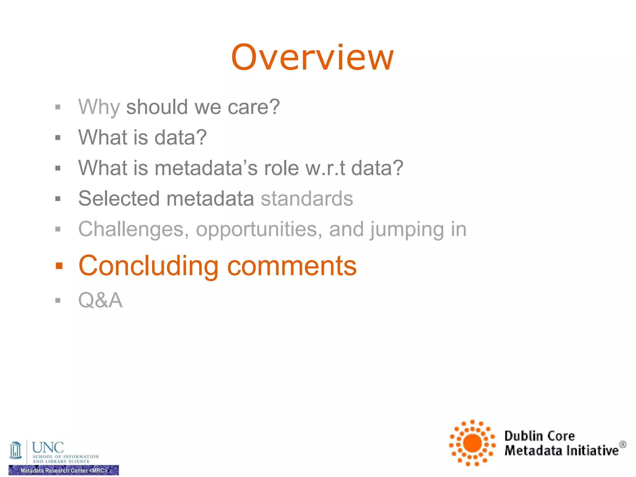 Overview
▪   Why should we care?
▪   What is data?
▪   What is metadata‘s role w.r.t data?
▪   Selected metadata standards
▪   Challenges, opportunities, and jumping in
▪ Concluding comments
▪ Q&A
 