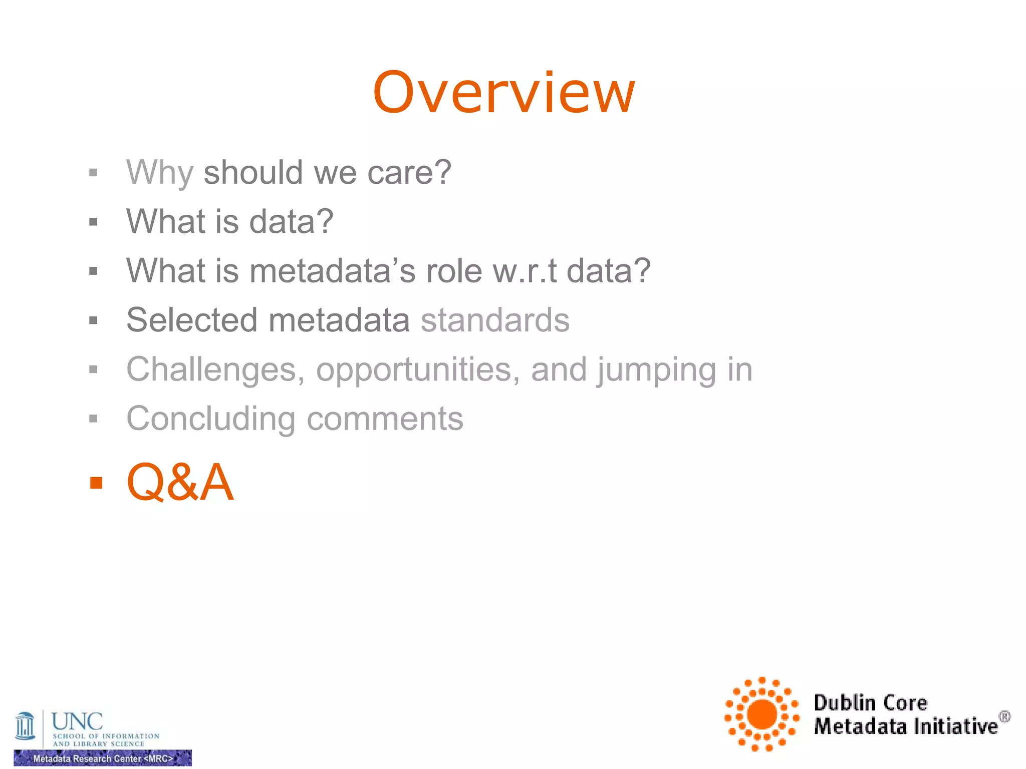 Overview
▪   Why should we care?
▪   What is data?
▪   What is metadata‘s role w.r.t data?
▪   Selected metadata standards
▪   Challenges, opportunities, and jumping in
▪   Concluding comments

▪ Q&A
 