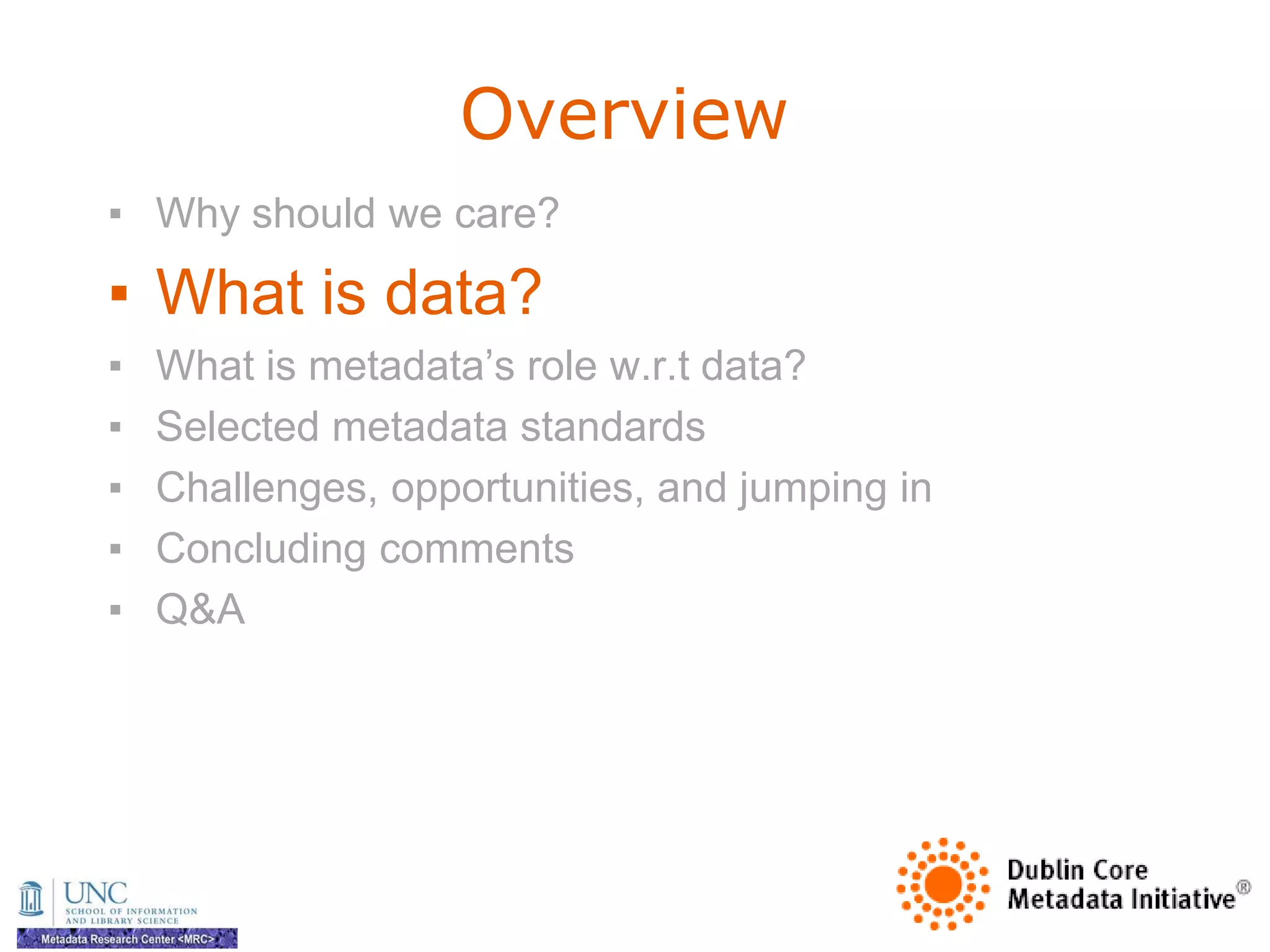 Overview
▪ Why should we care?

▪ What is data?
▪   What is metadata‘s role w.r.t data?
▪   Selected metadata standards
▪   Challenges, opportunities, and jumping in
▪   Concluding comments
▪   Q&A
 