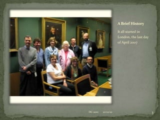 A Brief HistoryIt all started in London, the last day of April 200710/22/103DC-2010