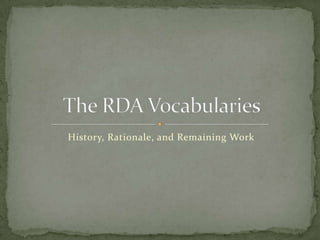 History, Rationale, and Remaining Work The RDA Vocabularies 