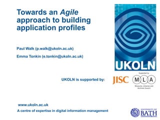Towards an Agile
approach to building
application profiles

Paul Walk (p.walk@ukoln.ac.uk)

Emma Tonkin (e.tonkin@ukoln.ac.uk)




                          UKOLN is supported by:




www.ukoln.ac.uk
A centre of expertise in digital information management
                                                          1
 