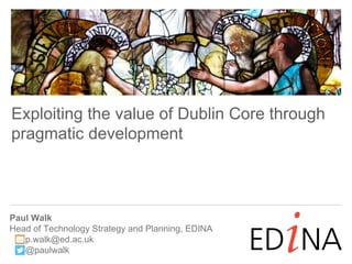 Paul Walk
Head of Technology Strategy and Planning, EDINA
p.walk@ed.ac.uk
@paulwalk
Exploiting the value of Dublin Core through
pragmatic development
 
