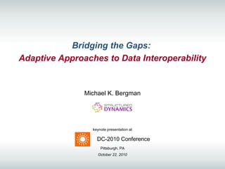 keynote presentation at
DC-2010 Conference
Pittsburgh, PA
October 22, 2010
Bridging the Gaps:
Adaptive Approaches to Data Interoperability
Michael K. Bergman
 