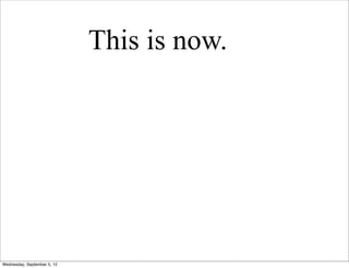 This is now.




Wednesday, September 5, 12
 