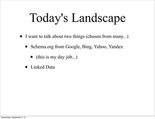 Today's Landscape
                   •         I want to talk about two things (chosen from many...)

                         •     Schema.org from Google, Bing, Yahoo, Yandex

                               •   (this is my day job...)

                         •     Linked Data




Wednesday, September 5, 12
 