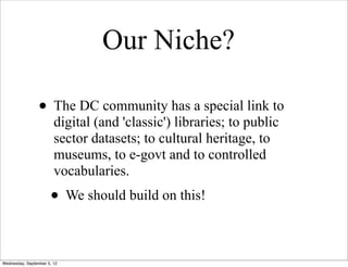 Our Niche?

                 • The DC community has a special link to
                        digital (and 'classic') libraries; to public
                        sector datasets; to cultural heritage, to
                        museums, to e-govt and to controlled
                        vocabularies.
                      • We should build on this!

Wednesday, September 5, 12
 