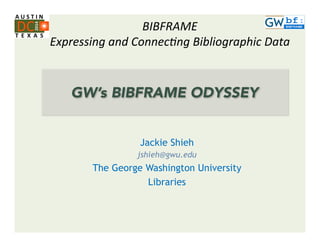 BIBFRAME 
Expressing 
and 
Connec6ng 
Bibliographic 
Data 
GW’s BIBFRAME ODYSSEY 
Jackie Shieh 
jshieh@gwu.edu 
The George Washington University 
Libraries 
 