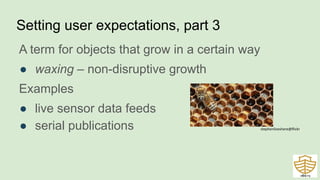 Setting user expectations, part 3
A term for objects that grow in a certain way
● waxing – non-disruptive growth
Examples
● live sensor data feeds
● serial publications
44
stephenliveshere@flickr
 