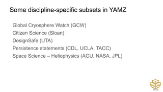 Some discipline-specific subsets in YAMZ
Global Cryosphere Watch (GCW)
Citizen Science (Sloan)
DesignSafe (UTA)
Persistence statements (CDL, UCLA, TACC)
Space Science – Heliophysics (AGU, NASA, JPL)
 