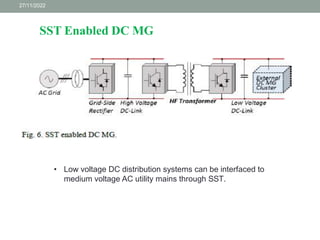 27/11/2022
SST Enabled DC MG
• Low voltage DC distribution systems can be interfaced to
medium voltage AC utility mains through SST.
 