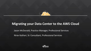 Migrating your Data Center to the AWS Cloud
Jason McDonald, Practice Manager, Professional Services
Nirav Kothari, Sr. Consultant, Professional Services
 