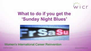 1
©WICR 2014 www.wicrhub.com
What to do if you get the
‘Sunday Night Blues’
Women’s International Career Reinvention
 