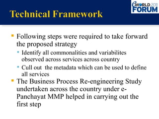 Following steps were required to take forward the proposed strategy Identify all commonalities and variabilites observed across services across country Cull out  the metadata which can be used to define all services  The Business Process Re-engineering Study undertaken across the country under e-Panchayat MMP helped in carrying out the first step 