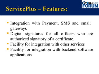 Integration with Payment, SMS and email  gateways  Digital signatures for all officers who are authorized signatory of a certificate. Facility for integration with other services Facility for integration with backend software applications 