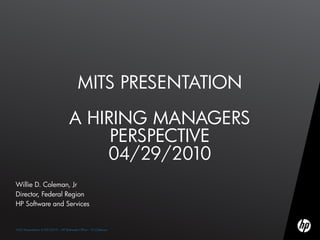 MITS PRESENTATION

                                    A HIRING MANAGERS
                                         PERSPECTIVE
                                        04/29/2010
Willie D. Coleman, Jr
Director, Federal Region
HP Software and Services


1 iTS Presentation 4/29/2010 – HP Bethesda Office Office – W.Coleman
M      MiTS Presentation 4/29/2010 – HP Bethesda – W.Coleman
 