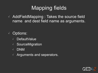 Mapping fields
√ AddFieldMapping : Takes the source field
name and dest field name as arguments.
√ Options:
√ DefaultValue
√ SourceMigration
√ DNM
√ Arguments and seperators.
 