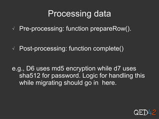 Processing data
√ Pre-processing: function prepareRow().
√ Post-processing: function complete()
e.g., D6 uses md5 encryption while d7 uses
sha512 for password. Logic for handling this
while migrating should go in here.
 