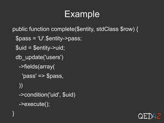 Example
public function complete($entity, stdClass $row) {
$pass = 'U'.$entity->pass;
$uid = $entity->uid;
db_update('users')
->fields(array(
'pass' => $pass,
))
->condition('uid', $uid)
->execute();
}
 