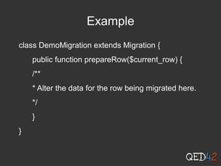 Example
class DemoMigration extends Migration {
public function prepareRow($current_row) {
/**
* Alter the data for the row being migrated here.
*/
}
}
 
