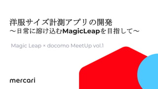 1
洋服サイズ計測アプリの開発
～日常に溶け込むMagicLeapを目指して～
Magic Leap × docomo MeetUp vol.1
 