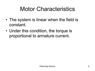 Motor Characteristics
• The system is linear when the field is
  constant.
• Under this condition, the torque is
  proportional to armature current.




                  Pekik Argo Dahono        8
 