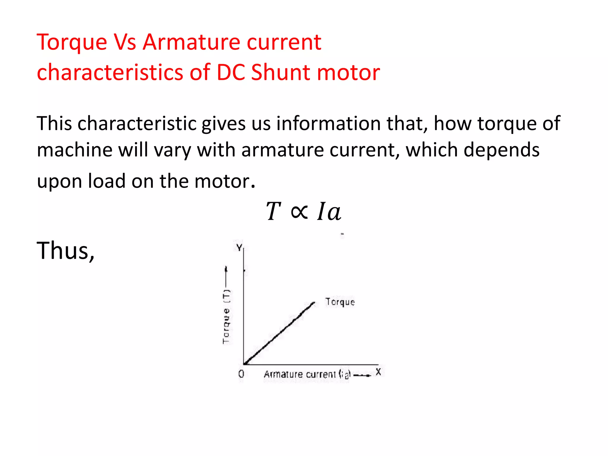 Torque Vs Armature current
characteristics of DC Shunt motor
This characteristic gives us information that, how torque of
machine will vary with armature current, which depends
upon load on the motor.
𝑇 ∝ 𝐼𝑎
Thus,
 