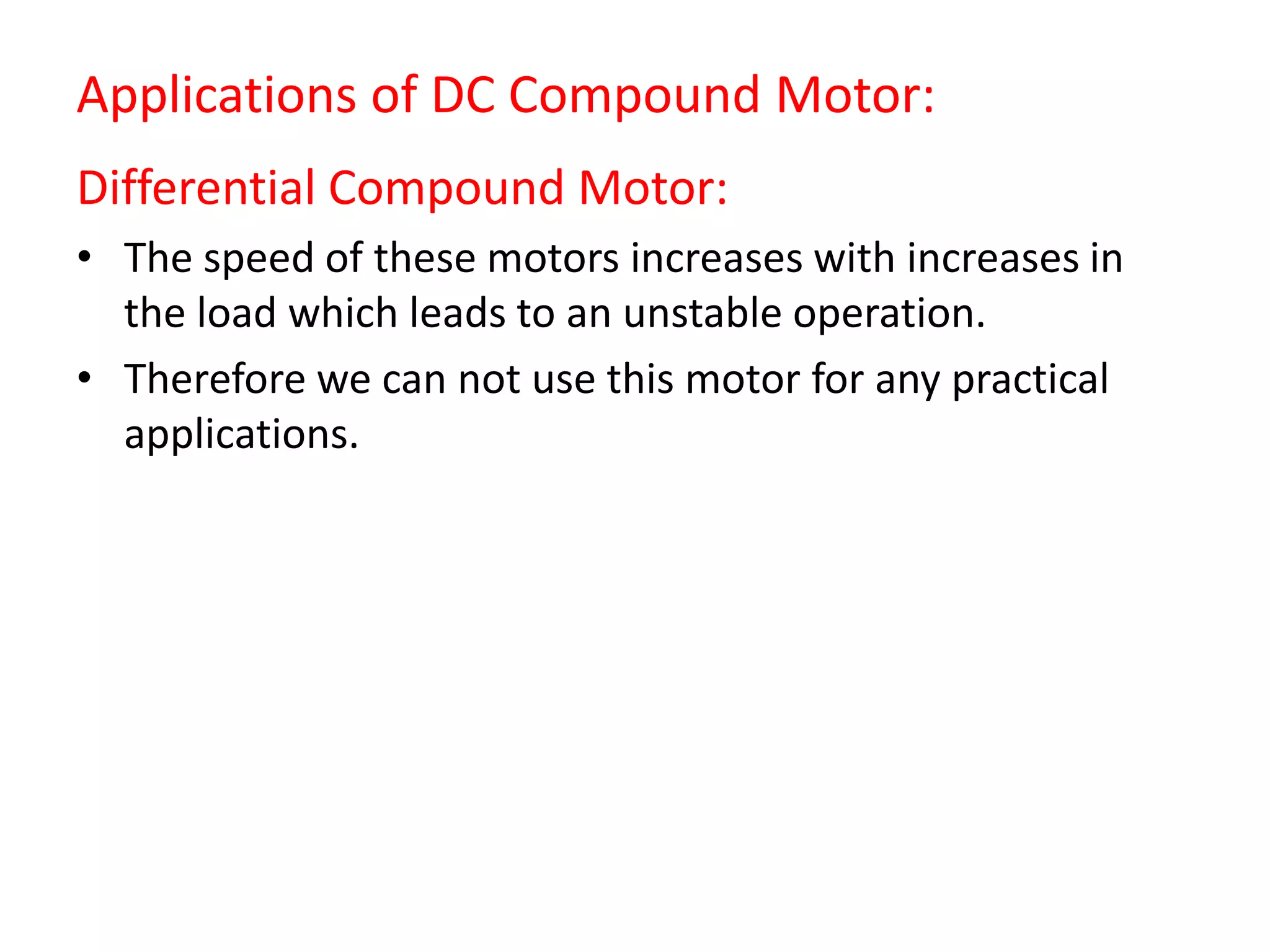 Applications of DC Compound Motor:
Differential Compound Motor:
• The speed of these motors increases with increases in
the load which leads to an unstable operation.
• Therefore we can not use this motor for any practical
applications.
 