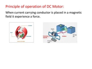 Principle of operation of DC Motor:
When current carrying conductor is placed in a magnetic
field it experience a force.
 