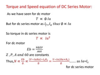 Torque and Speed equation of DC Series Motor:
As we have seen for dc motor
𝑇 ∝ ∅ 𝐼𝑎
But for dc series motor as 𝐼𝑓= 𝐼 𝑎 𝑡𝑕𝑢...