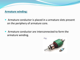 Armature winding: 
 Armature conductor is placed in a armature slots present 
on the periphery of armature core. 
 Armature conductor are interconnected to form the 
armature winding. 
 