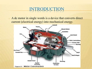 INTRODUCTION
o A dc motor in single words is a device that converts direct
current (electrical energy) into mechanical energy.
 