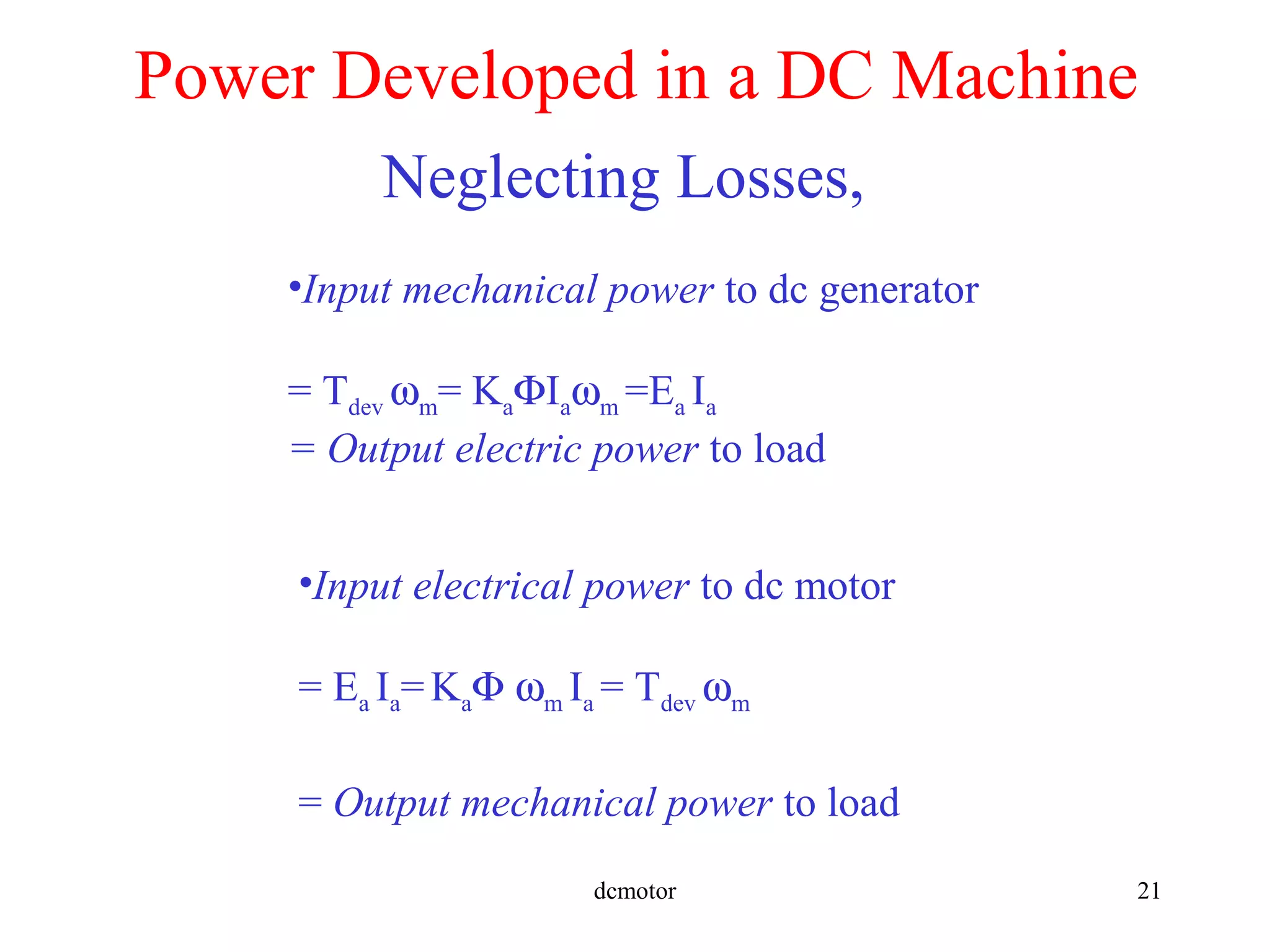dcmotor 21
Power Developed in a DC Machine
•Input mechanical power to dc generator
= Tdev ωm= KaΦIaωm =Ea Ia
= Output electric power to load
•Input electrical power to dc motor
= Ea Ia=KaΦ ωm Ia = Tdev ωm
= Output mechanical power to load
Neglecting Losses,
 