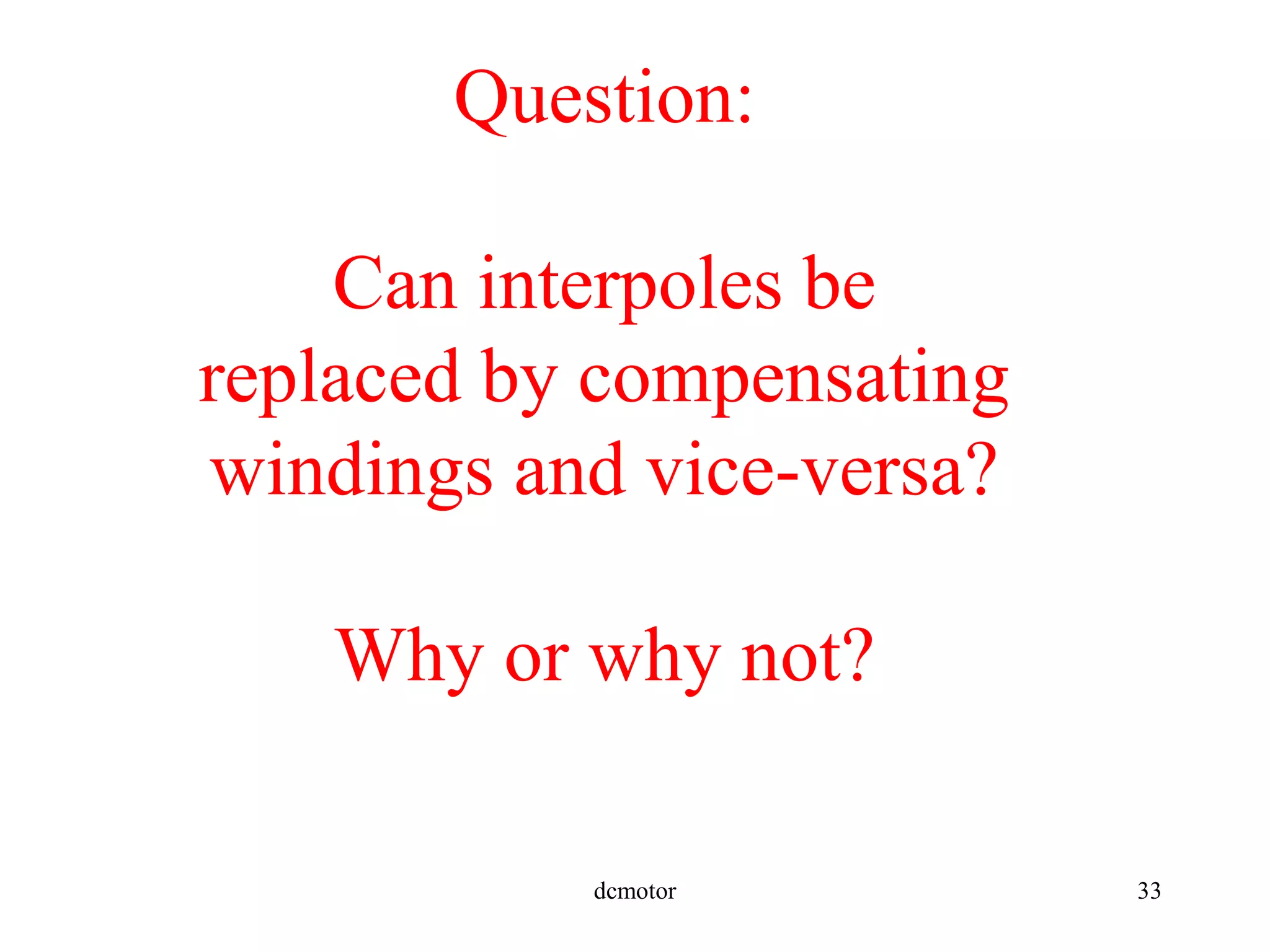dcmotor 33
Question:
Can interpoles be
replaced by compensating
windings and vice-versa?
Why or why not?
 