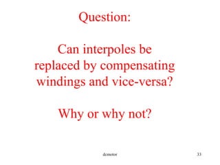 dcmotor 33
Question:
Can interpoles be
replaced by compensating
windings and vice-versa?
Why or why not?
 