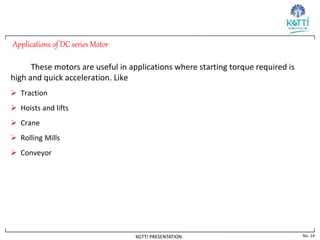 No. 14
KGTTI PRESENTATION
Applications of DC series Motor
These motors are useful in applications where starting torque required is
high and quick acceleration. Like
 Traction
 Hoists and lifts
 Crane
 Rolling Mills
 Conveyor
 