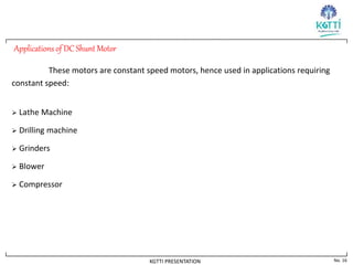 No. 16
KGTTI PRESENTATION
Applications of DC Shunt Motor
These motors are constant speed motors, hence used in applications requiring
constant speed:
 Lathe Machine
 Drilling machine
 Grinders
 Blower
 Compressor
 
