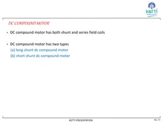 No. 17
KGTTI PRESENTATION
DC COMPOUND MOTOR
• DC compound motor has both shunt and series field coils
• DC compound motor has two types
(a) long shunt dc compound motor
(b) short shunt dc compound motor
 