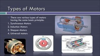 Types of Motors There are various types of motors having the same basic principle: 1. Synchronous Motors 2. Induction Motors 3. Stepper-Motors 4. Universal motors 