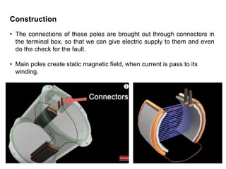 Construction
• The connections of these poles are brought out through connectors in
the terminal box, so that we can give electric supply to them and even
do the check for the fault.
• Main poles create static magnetic field, when current is pass to its
winding.
 