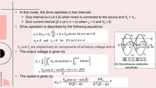 slidesmania.com
• In this mode, the drive operates in two intervals
 Duty interval (α ≤ ωt ≤ β) when motor is connected to the source and Va = Vs.
 Zero current interval (β ≤ ωt ≤ π + α) when ia = 0 and Va = E.
• Drive operation is described by the following equations:
Va and la are respectively dc components of armature voltage and current
• The output voltage is given by
• The speed is given by
 