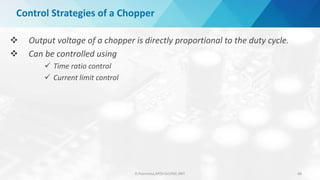 Control Strategies of a Chopper
 Output voltage of a chopper is directly proportional to the duty cycle.
 Can be controlled using
 Time ratio control
 Current limit control
D.Poornima,AP(Sr.Gr)/EEE,SRIT 68
 