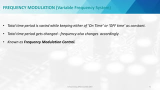 D.Poornima,AP(Sr.Gr)/EEE,SRIT 71
FREQUENCY MODULATION (Variable Frequency System)
• Total time period is varied while keeping either of ‘On Time’ or ‘OFF time’ as constant.
• Total time period gets changed - frequency also changes accordingly
• Known as Frequency Modulation Control.
 