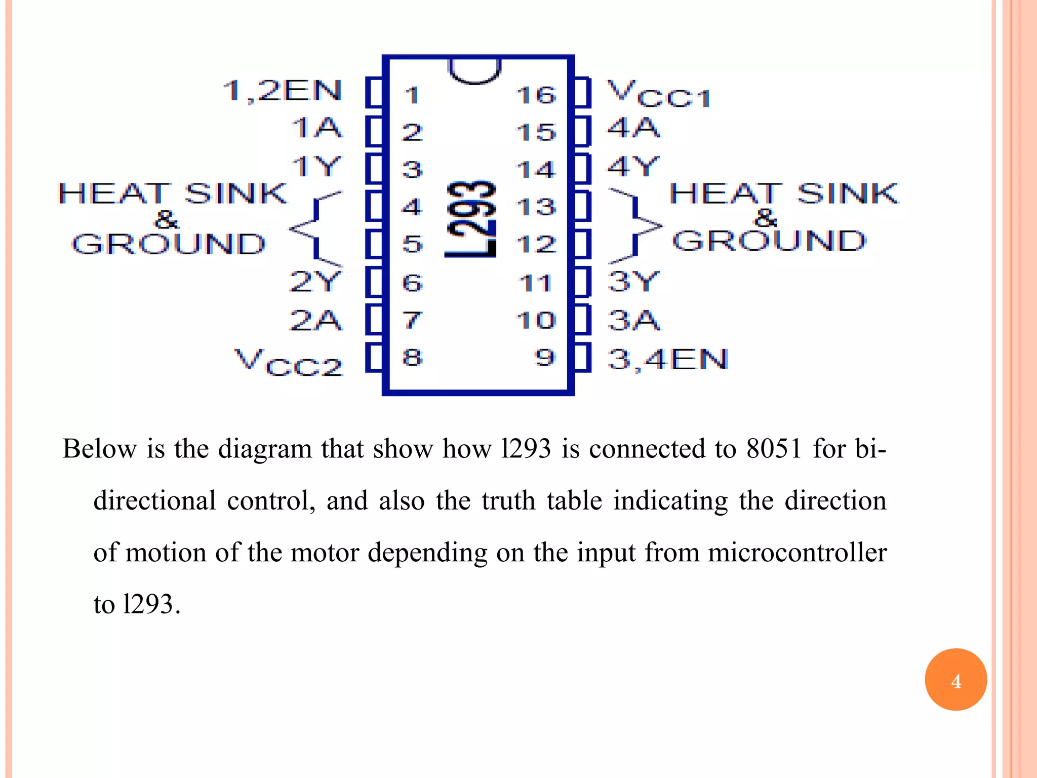 Below is the diagram that show how l293 is connected to 8051 for bi-directional control, and also the truth table indicating the direction of motion of the motor depending on the input from microcontroller to l293. 4 