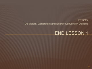 ET 332a
Dc Motors, Generators and Energy Conversion Devices
12
END LESSON 1
 