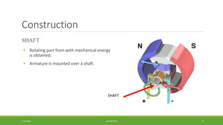 Construction
SHAFT
 Rotating part from with mechanical energy
is obtained.
 Armature is mounted over a shaft.
DC MOTORS1/14/2016 9
SHAFT
 