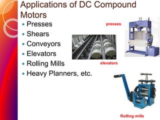 Applications of DC Compound
Motors
 Presses
 Shears
 Conveyors
 Elevators
 Rolling Mills
 Heavy Planners, etc.
presses
elevators
Rolling mills
 