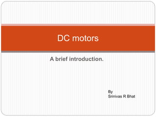 A brief introduction.
DC motors
By
Srinivas R Bhat
 