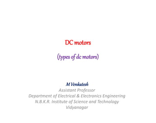 DC motors
(types of dc motors)
MVenkatesh
Assistant Professor
Department of Electrical & Electronics Engineering
N.B.K.R. Institute of Science and Technology
Vidyanagar
 