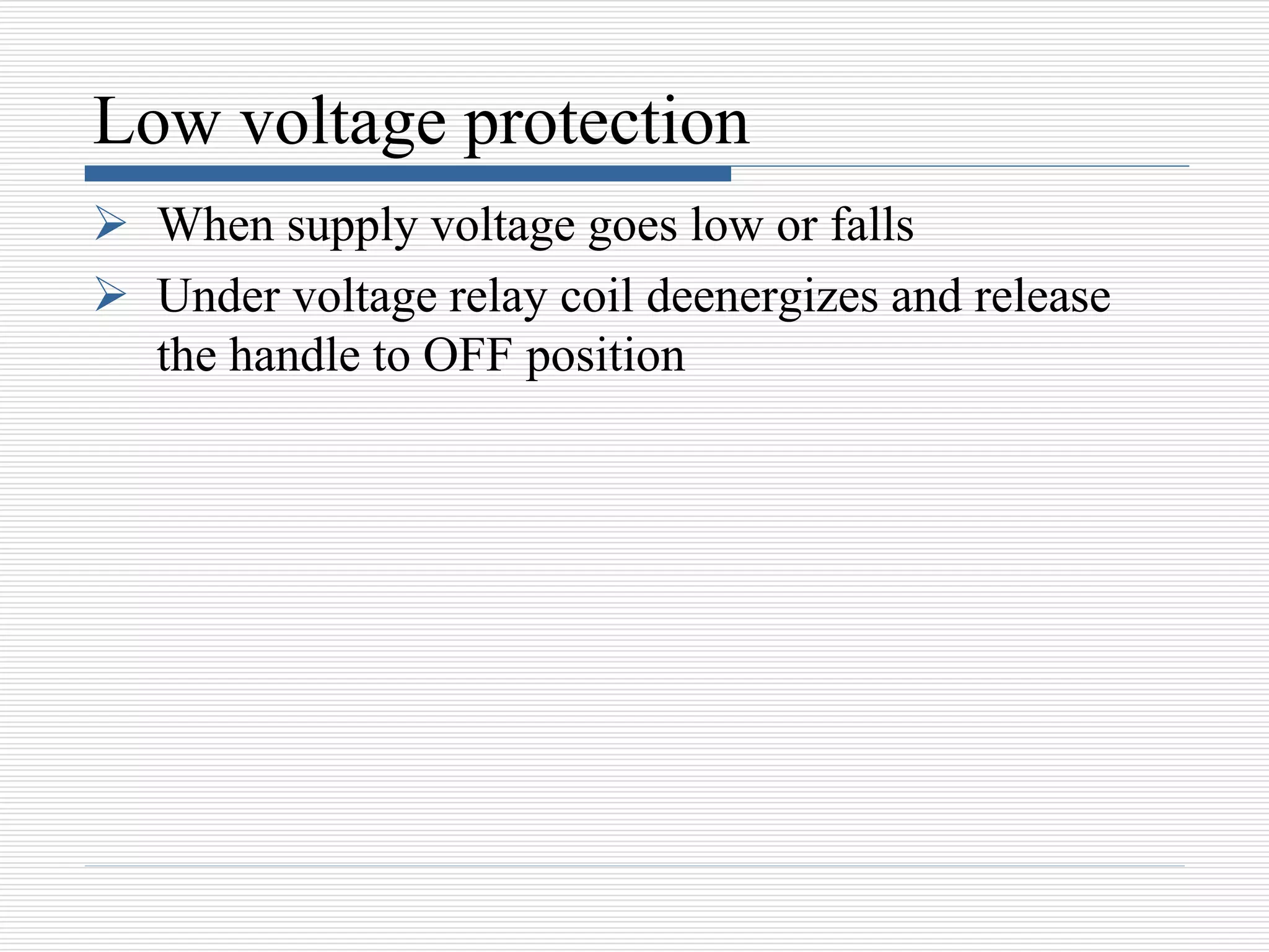 Low voltage protection
 When supply voltage goes low or falls
 Under voltage relay coil deenergizes and release
the handle to OFF position
 